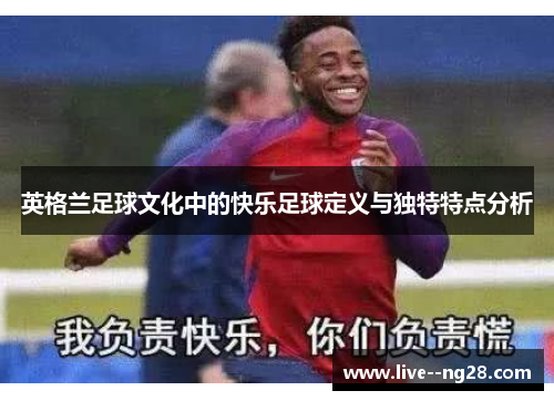 英格兰足球文化中的快乐足球定义与独特特点分析 英格兰足球文化中的快乐足球定义与独特特点分析