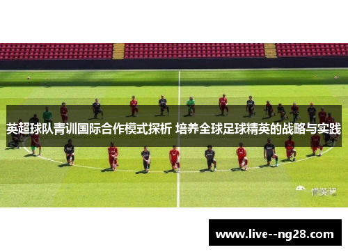 英超球队青训国际合作模式探析 培养全球足球精英的战略与实践 英超球队青训国际合作模式探析 培养全球足球精英的战略与实践