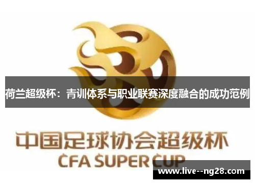 荷兰超级杯:青训体系与职业联赛深度融合的成功范例 荷兰超级杯:青训体系与职业联赛深度融合的成功范例
