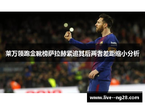 莱万领跑金靴榜萨拉赫紧追其后两者差距缩小分析