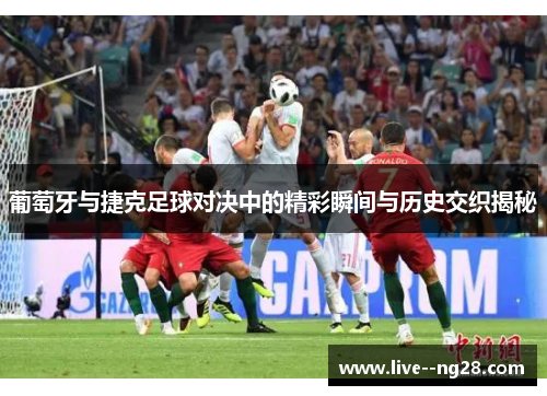 葡萄牙与捷克足球对决中的精彩瞬间与历史交织揭秘 葡萄牙与捷克足球对决中的精彩瞬间与历史交织揭秘