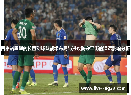 西格诺里踢的位置对球队战术布局与进攻防守平衡的深远影响分析 西格诺里踢的位置对球队战术布局与进攻防守平衡的深远影响分析