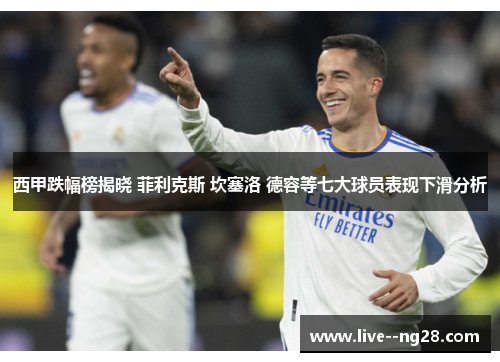 西甲跌幅榜揭晓 菲利克斯 坎塞洛 德容等七大球员表现下滑分析