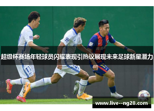 超级杯赛场年轻球员闪耀表现引热议展现未来足球新星潜力