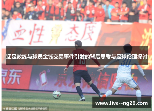 辽足教练与球员金钱交易事件引发的背后思考与足球伦理探讨 辽足教练与球员金钱交易事件引发的背后思考与足球伦理探讨