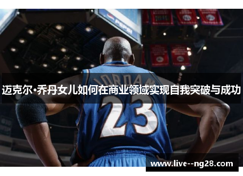 迈克尔·乔丹女儿如何在商业领域实现自我突破与成功
