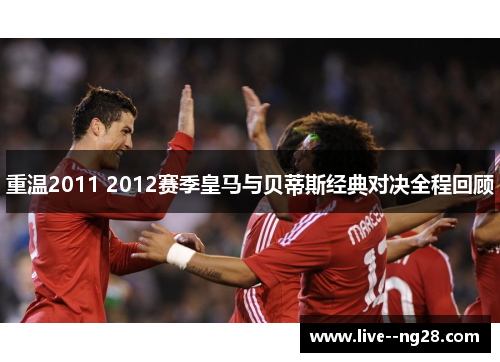 重温2011 2012赛季皇马与贝蒂斯经典对决全程回顾