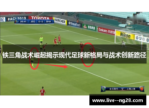 铁三角战术崛起揭示现代足球新格局与战术创新路径 铁三角战术崛起揭示现代足球新格局与战术创新路径
