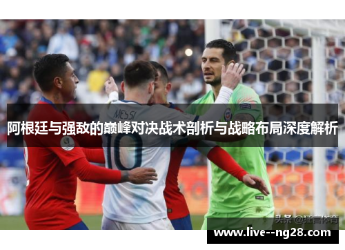 阿根廷与强敌的巅峰对决战术剖析与战略布局深度解析 阿根廷与强敌的巅峰对决战术剖析与战略布局深度解析