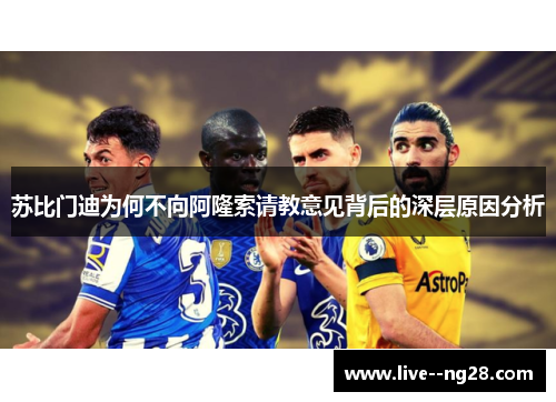 苏比门迪为何不向阿隆索请教意见背后的深层原因分析