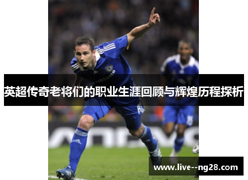 英超传奇老将们的职业生涯回顾与辉煌历程探析