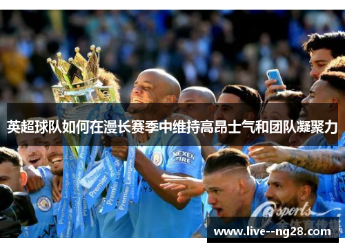 英超球队如何在漫长赛季中维持高昂士气和团队凝聚力