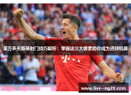 莱万多夫斯基射门技巧解析：掌握这三大要素助你成为进球机器