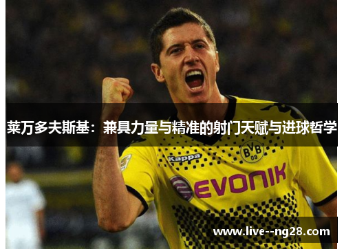 莱万多夫斯基:兼具力量与精准的射门天赋与进球哲学 莱万多夫斯基:兼具力量与精准的射门天赋与进球哲学