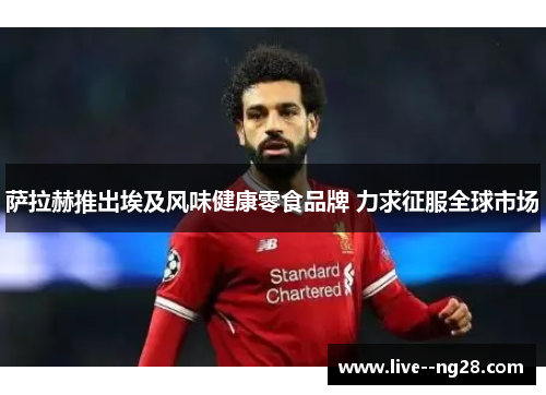 萨拉赫推出埃及风味健康零食品牌 力求征服全球市场 萨拉赫推出埃及风味健康零食品牌 力求征服全球市场