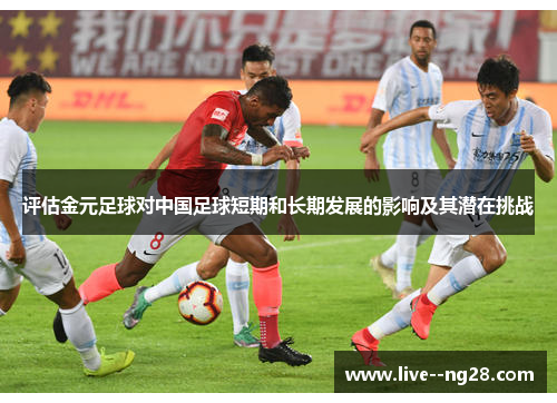 评估金元足球对中国足球短期和长期发展的影响及其潜在挑战