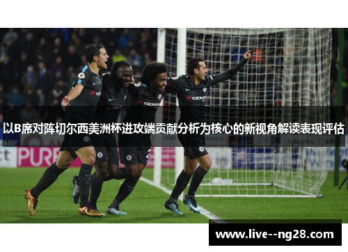以B席对阵切尔西美洲杯进攻端贡献分析为核心的新视角解读表现评估