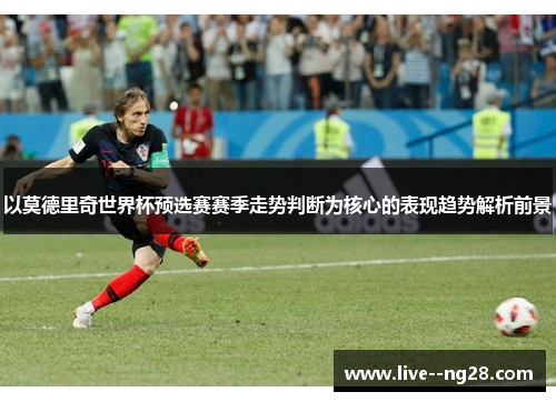 以莫德里奇世界杯预选赛赛季走势判断为核心的表现趋势解析前景 以莫德里奇世界杯预选赛赛季走势判断为核心的表现趋势解析前景