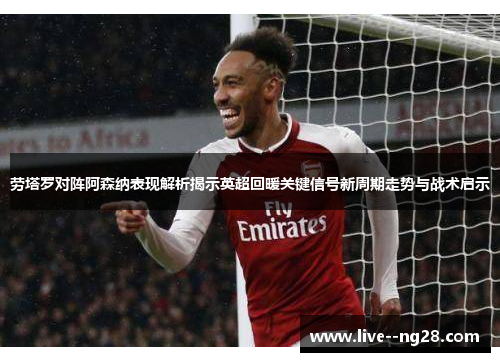 劳塔罗对阵阿森纳表现解析揭示英超回暖关键信号新周期走势与战术启示