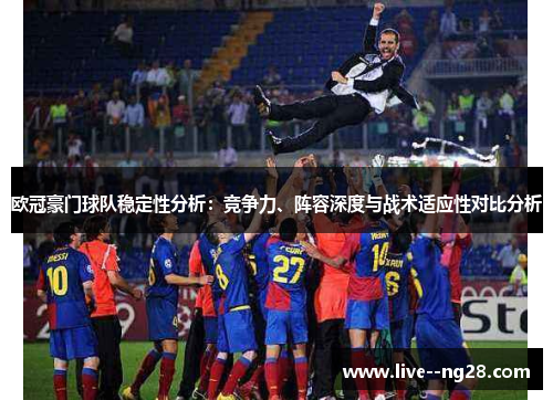 欧冠豪门球队稳定性分析:竞争力、阵容深度与战术适应性对比分析 欧冠豪门球队稳定性分析:竞争力、阵容深度与战术适应性对比分析