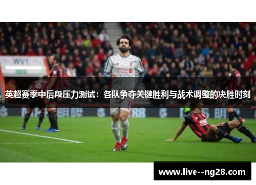 英超赛季中后段压力测试：各队争夺关键胜利与战术调整的决胜时刻