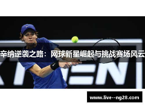 辛纳逆袭之路：网球新星崛起与挑战赛场风云