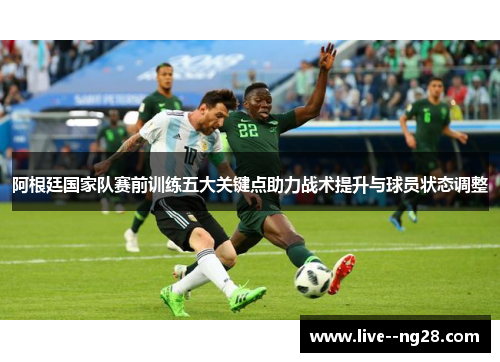 阿根廷国家队赛前训练五大关键点助力战术提升与球员状态调整