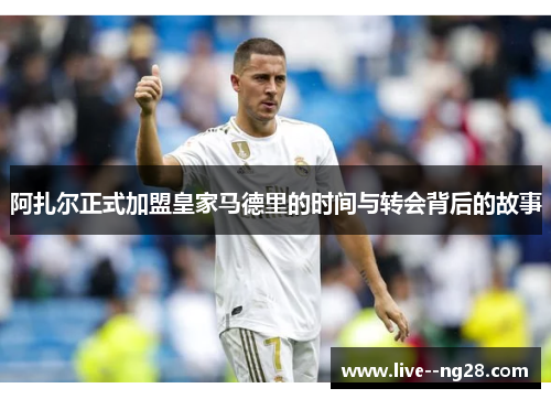 阿扎尔正式加盟皇家马德里的时间与转会背后的故事