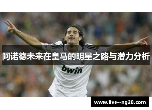 阿诺德未来在皇马的明星之路与潜力分析