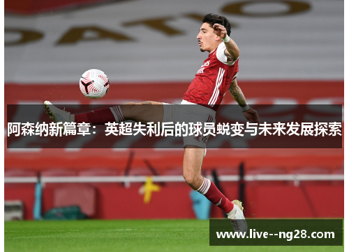 阿森纳新篇章：英超失利后的球员蜕变与未来发展探索
