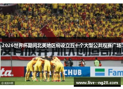 2026世界杯期间北美地区将设立五十个大型公共观赛广场 2026世界杯期间北美地区将设立五十个大型公共观赛广场