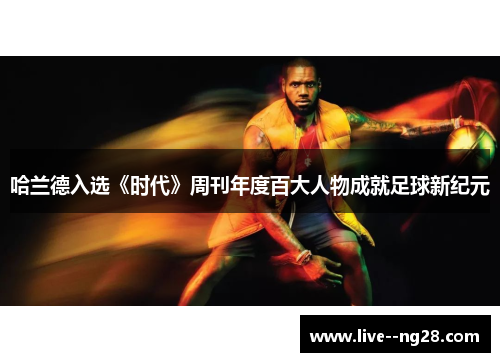 哈兰德入选《时代》周刊年度百大人物成就足球新纪元