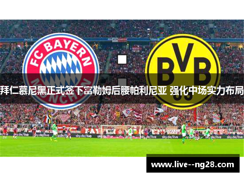 拜仁慕尼黑正式签下富勒姆后腰帕利尼亚 强化中场实力布局 拜仁慕尼黑正式签下富勒姆后腰帕利尼亚 强化中场实力布局