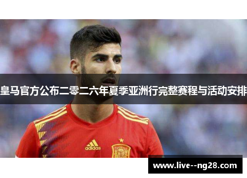 皇马官方公布二零二六年夏季亚洲行完整赛程与活动安排 皇马官方公布二零二六年夏季亚洲行完整赛程与活动安排