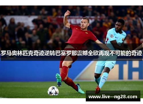 罗马奥林匹克奇迹逆转巴塞罗那震撼全欧再现不可能的奇迹