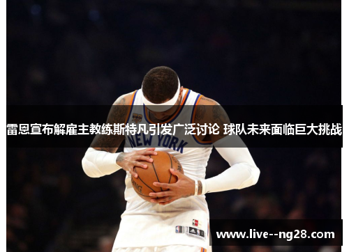 雷恩宣布解雇主教练斯特凡引发广泛讨论 球队未来面临巨大挑战 雷恩宣布解雇主教练斯特凡引发广泛讨论 球队未来面临巨大挑战