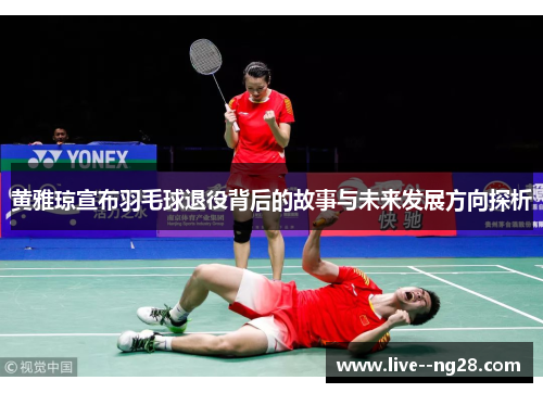 黄雅琼宣布羽毛球退役背后的故事与未来发展方向探析