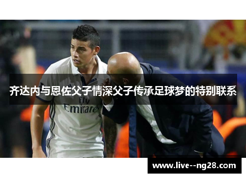 齐达内与恩佐父子情深父子传承足球梦的特别联系