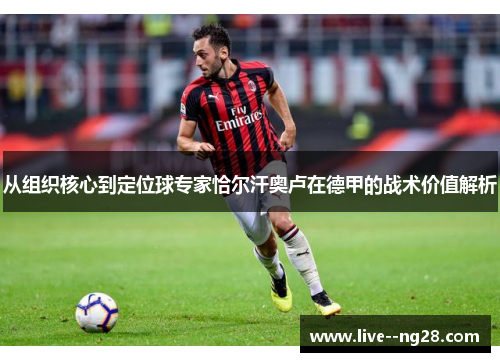 从组织核心到定位球专家恰尔汗奥卢在德甲的战术价值解析