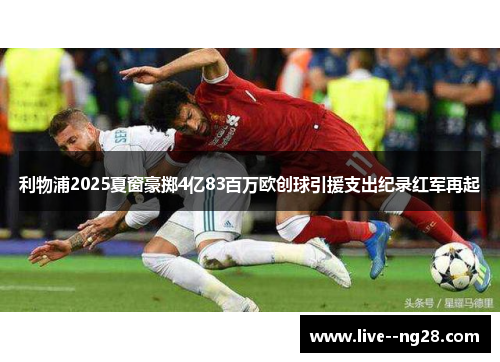 利物浦2025夏窗豪掷4亿83百万欧创球引援支出纪录红军再起