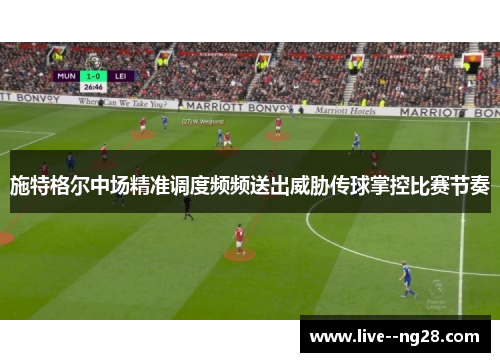 施特格尔中场精准调度频频送出威胁传球掌控比赛节奏 施特格尔中场精准调度频频送出威胁传球掌控比赛节奏