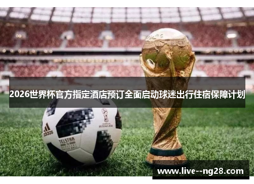 2026世界杯官方指定酒店预订全面启动球迷出行住宿保障计划 2026世界杯官方指定酒店预订全面启动球迷出行住宿保障计划