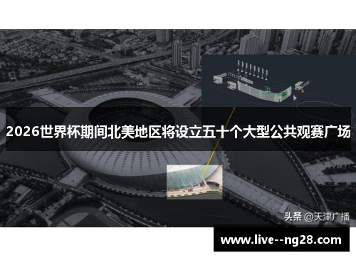 2026世界杯期间北美地区将设立五十个大型公共观赛广场 2026世界杯期间北美地区将设立五十个大型公共观赛广场