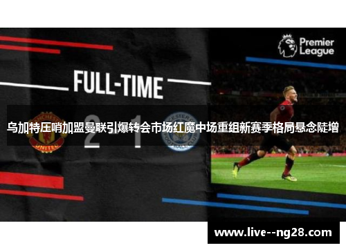 乌加特压哨加盟曼联引爆转会市场红魔中场重组新赛季格局悬念陡增 乌加特压哨加盟曼联引爆转会市场红魔中场重组新赛季格局悬念陡增