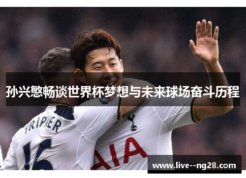 孙兴慜畅谈世界杯梦想与未来球场奋斗历程 孙兴慜畅谈世界杯梦想与未来球场奋斗历程