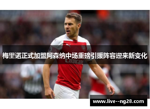 梅里诺正式加盟阿森纳中场重磅引援阵容迎来新变化