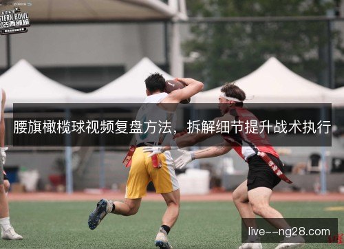 腰旗橄榄球视频复盘方法，拆解细节提升战术执行