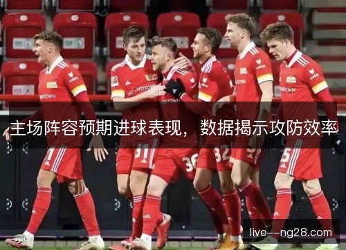 主场阵容预期进球表现，数据揭示攻防效率