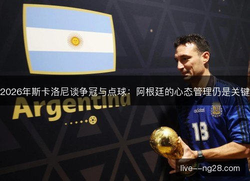 2026年斯卡洛尼谈争冠与点球:阿根廷的心态管理仍是关键 2026年斯卡洛尼谈争冠与点球:阿根廷的心态管理仍是关键