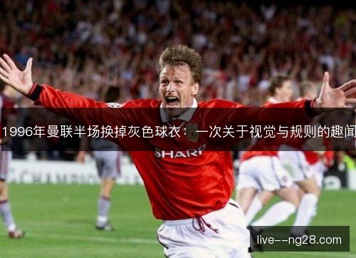 1996年曼联半场换掉灰色球衣:一次关于视觉与规则的趣闻 1996年曼联半场换掉灰色球衣:一次关于视觉与规则的趣闻